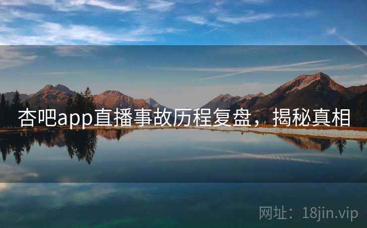 杏吧app直播事故历程复盘，揭秘真相