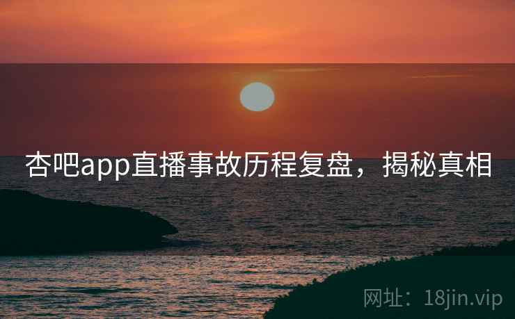 杏吧app直播事故历程复盘，揭秘真相