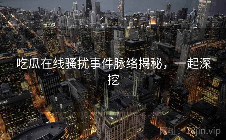 吃瓜在线骚扰事件脉络揭秘,一起深挖 吃瓜在线骚扰事件脉络揭秘,一起深挖