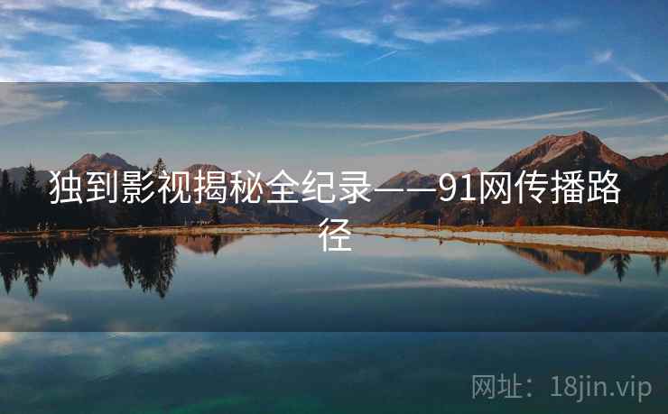 独到影视揭秘全纪录——91网传播路径 独到影视揭秘全纪录——91网传播路径