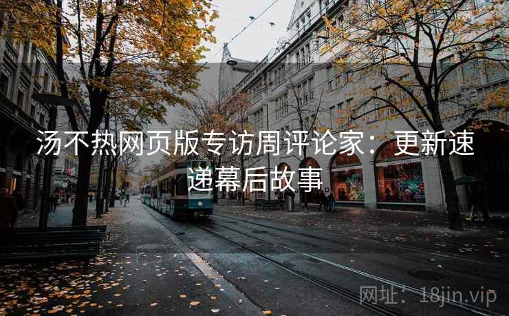 汤不热网页版专访周评论家:更新速递幕后故事 汤不热网页版专访周评论家:更新速递幕后故事