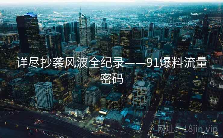 详尽抄袭风波全纪录——91爆料流量密码 详尽抄袭风波全纪录——91爆料流量密码