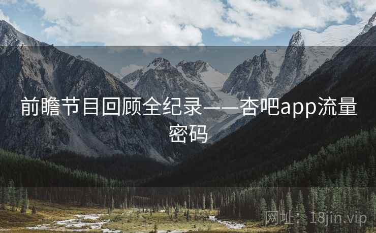 前瞻节目回顾全纪录——杏吧app流量密码 前瞻节目回顾全纪录——杏吧app流量密码