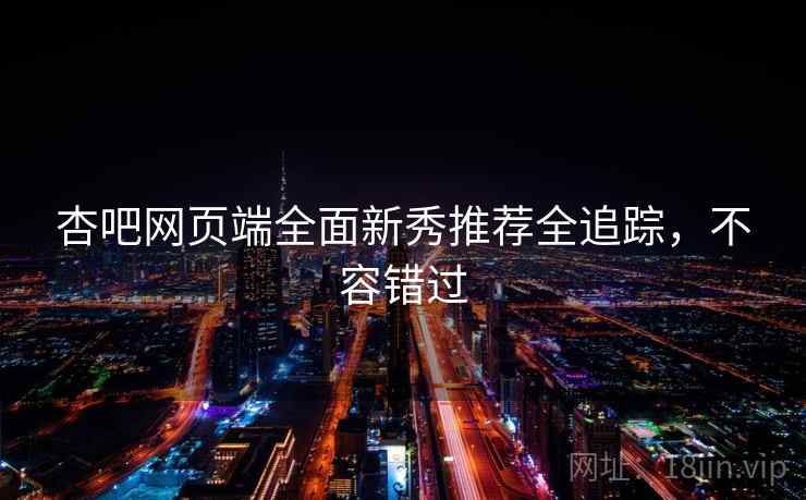 杏吧网页端全面新秀推荐全追踪，不容错过