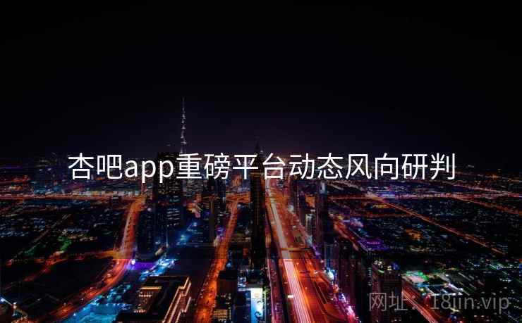 杏吧app重磅平台动态风向研判 杏吧app重磅平台动态风向研判