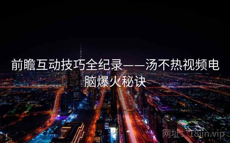 前瞻互动技巧全纪录——汤不热视频电脑爆火秘诀