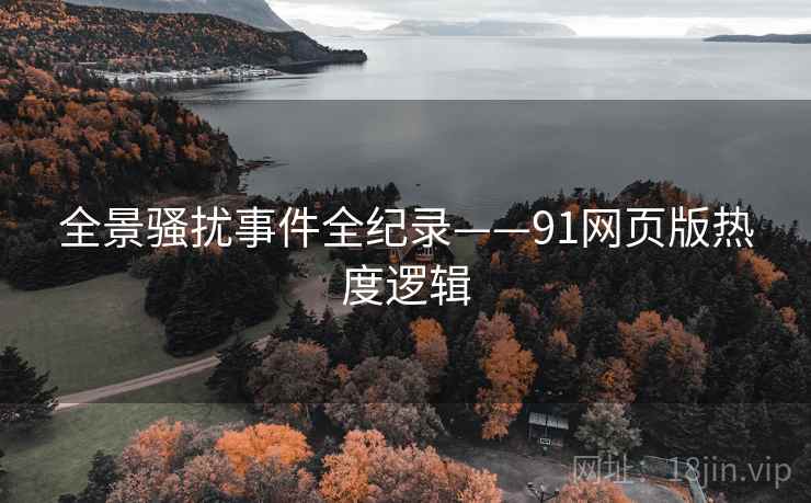 全景骚扰事件全纪录——91网页版热度逻辑